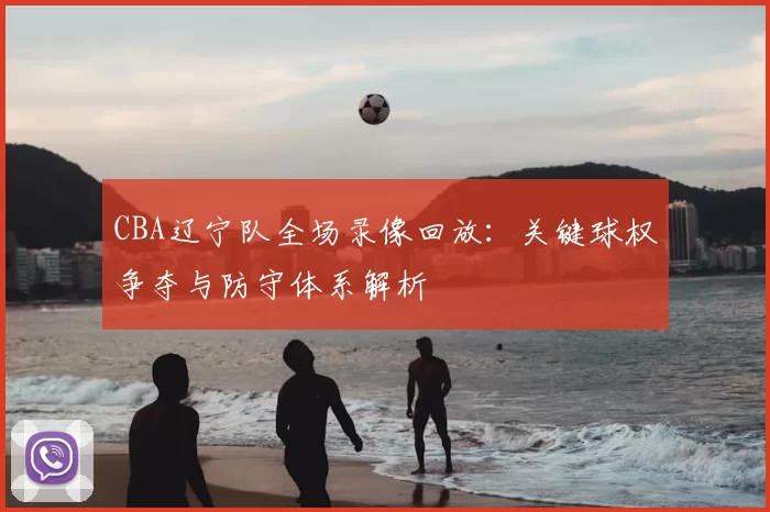 CBA辽宁队全场录像回放：关键球权争夺与防守体系解析