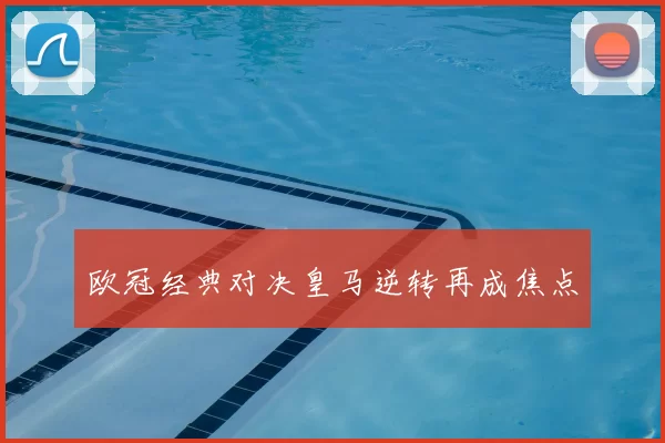 欧冠经典对决皇马逆转再成焦点