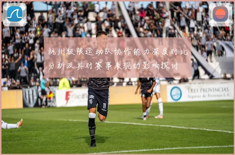 杭州极限运动队协作能力深度对比分析及其对赛事表现的影响探讨