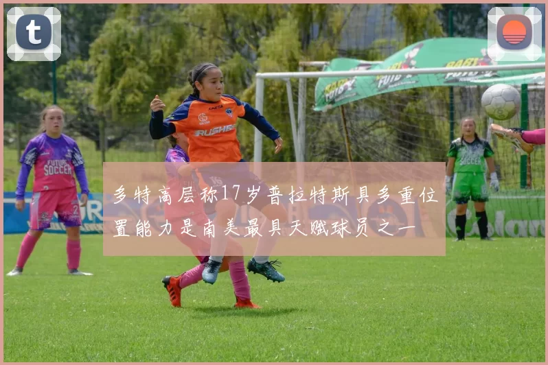 多特高层称17岁普拉特斯具多重位置能力是南美最具天赋球员之一