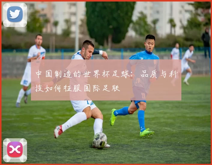 中国制造的世界杯足球：品质与科技如何征服国际足联