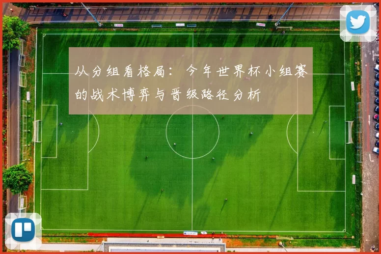 从分组看格局：今年世界杯小组赛的战术博弈与晋级路径分析
