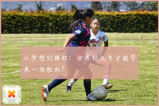 从梦想到捧杯:世界杯几年才能等来一场胜利?