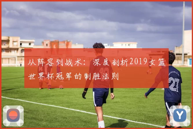 从阵容到战术：深度剖析2019女篮世界杯冠军的制胜法则