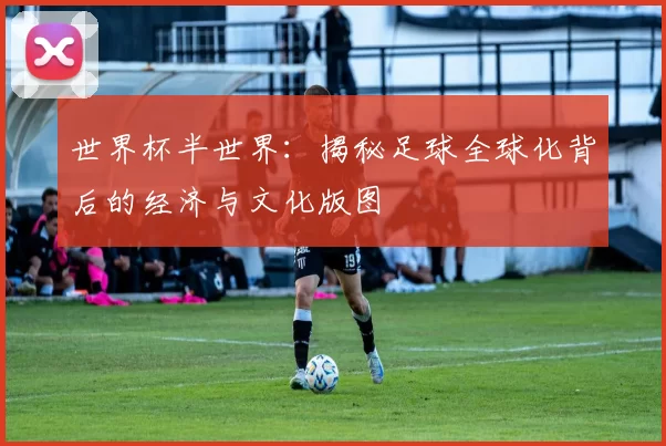 世界杯半世界：揭秘足球全球化背后的经济与文化版图