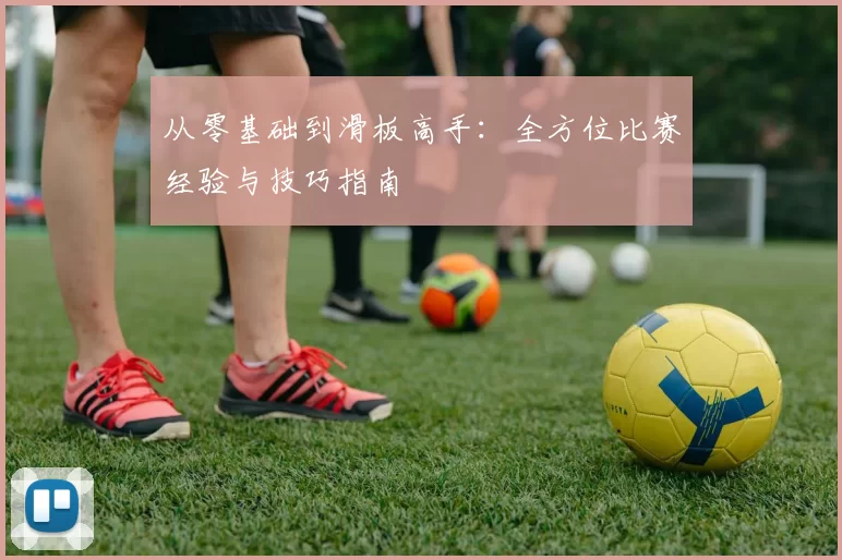 从零基础到滑板高手:全方位比赛经验与技巧指南