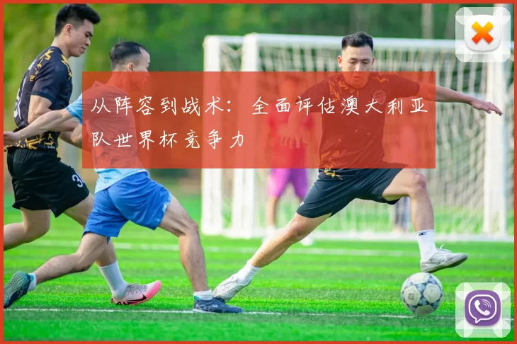 从阵容到战术:全面评估澳大利亚队世界杯竞争力