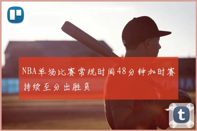 NBA单场比赛常规时间48分钟加时赛持续至分出胜负