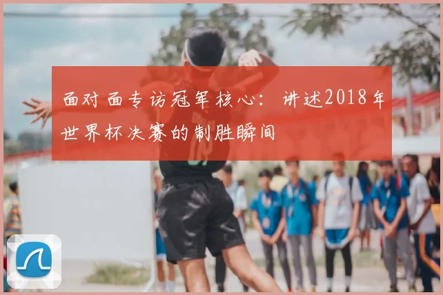 面对面专访冠军核心：讲述2018年世界杯决赛的制胜瞬间