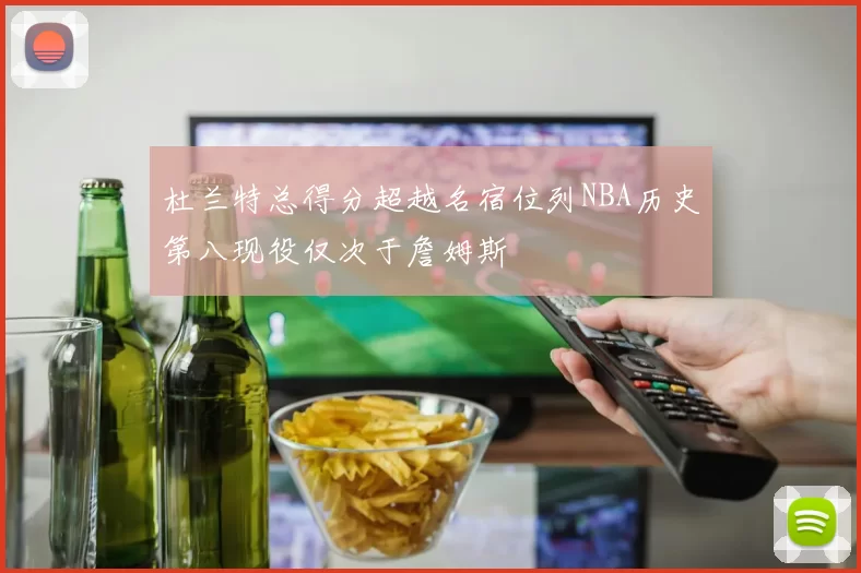 杜兰特总得分超越名宿位列NBA历史第八现役仅次于詹姆斯