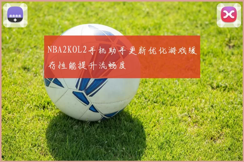 NBA2KOL2手机助手更新优化游戏缓存性能提升流畅度