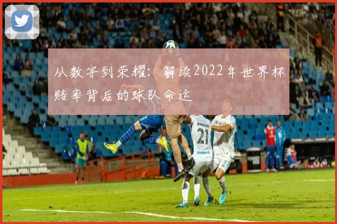 从数字到荣耀：解读2022年世界杯赔率背后的球队命运