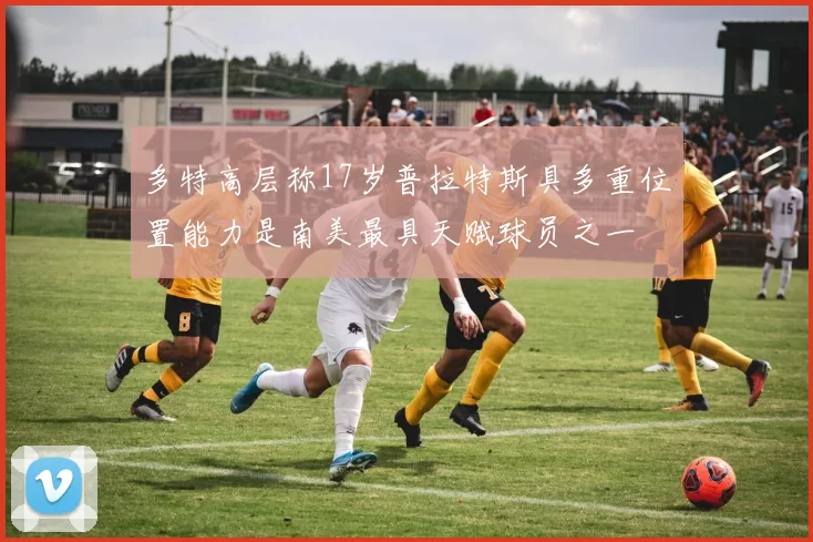 多特高层称17岁普拉特斯具多重位置能力是南美最具天赋球员之一