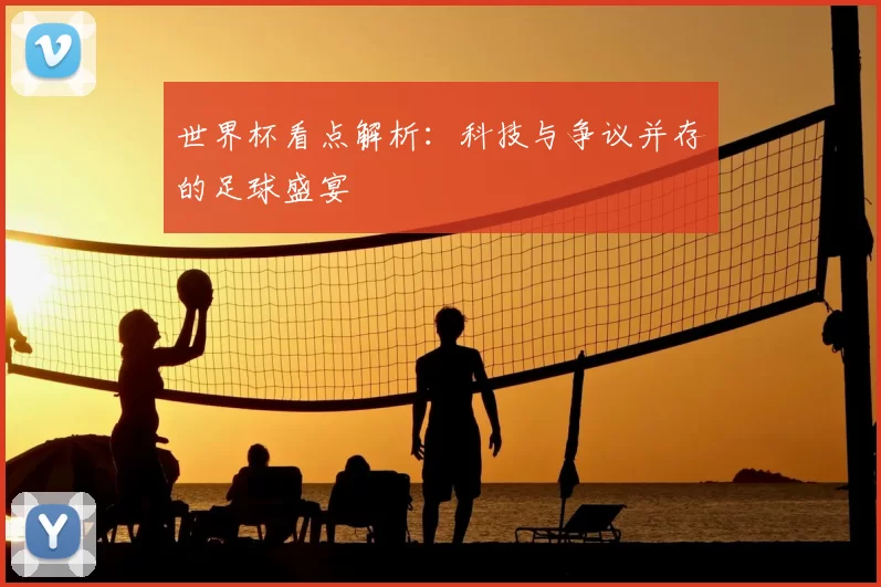 世界杯看点解析：科技与争议并存的足球盛宴