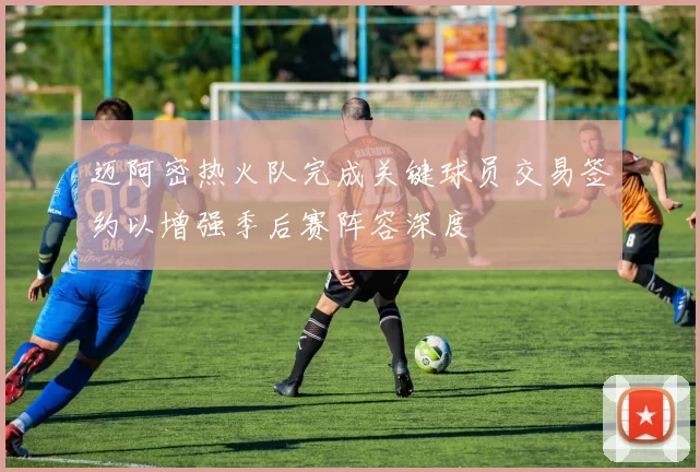 迈阿密热火队完成关键球员交易签约以增强季后赛阵容深度