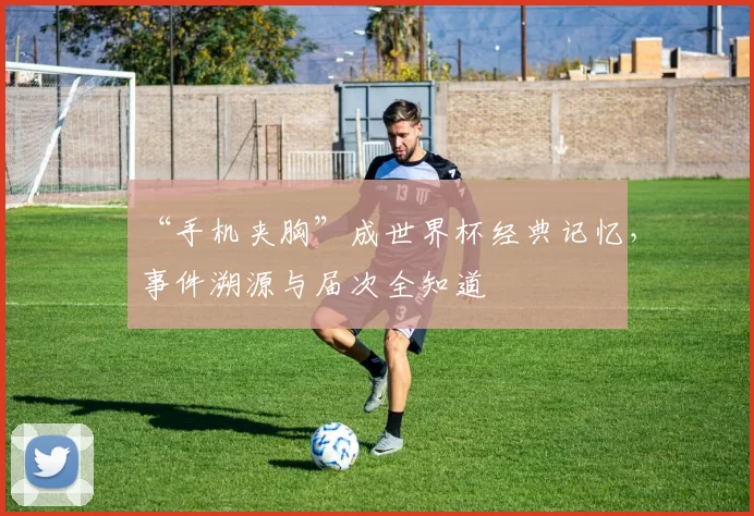 “手机夹胸”成世界杯经典记忆,事件溯源与届次全知道