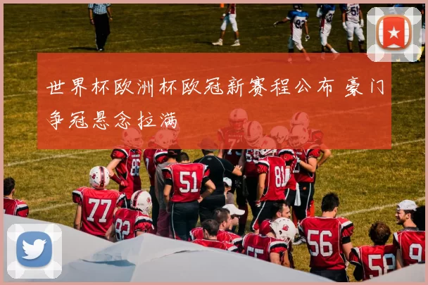 世界杯欧洲杯欧冠新赛程公布 豪门争冠悬念拉满