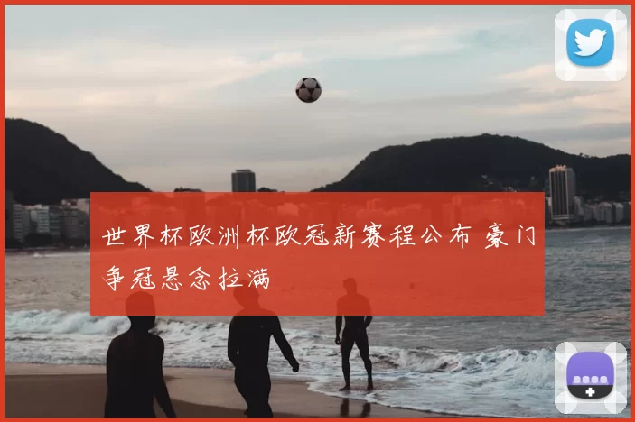 世界杯欧洲杯欧冠新赛程公布 豪门争冠悬念拉满