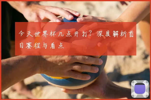 今天世界杯几点开打?深度解析首日赛程与看点