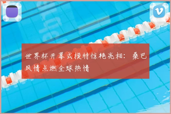 世界杯开幕式模特惊艳亮相:桑巴风情点燃全球热情