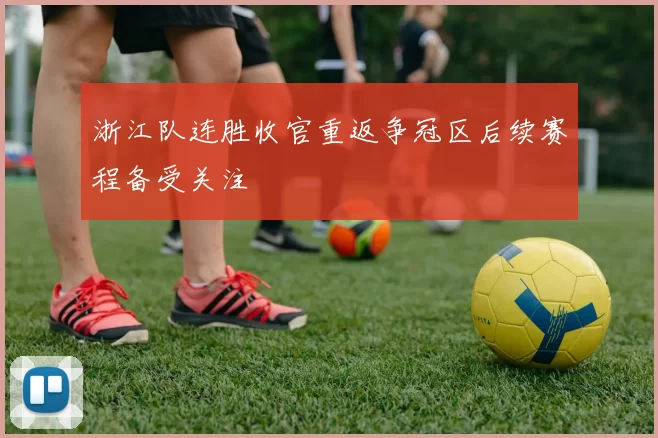 浙江队连胜收官重返争冠区后续赛程备受关注