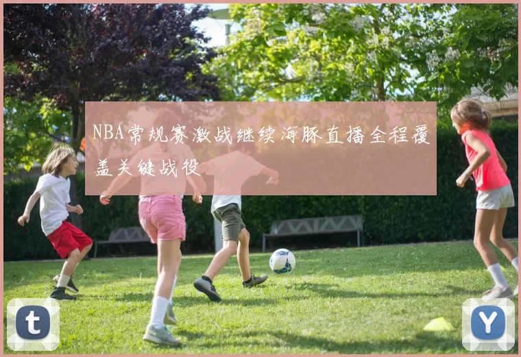 NBA常规赛激战继续海豚直播全程覆盖关键战役