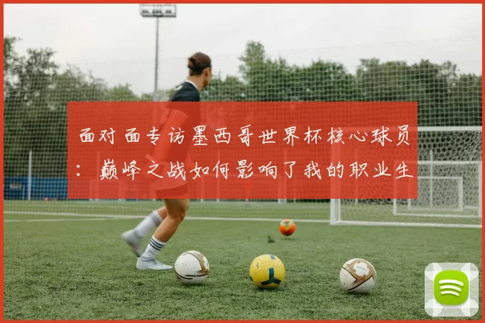 面对面专访墨西哥世界杯核心球员：巅峰之战如何影响了我的职业生涯