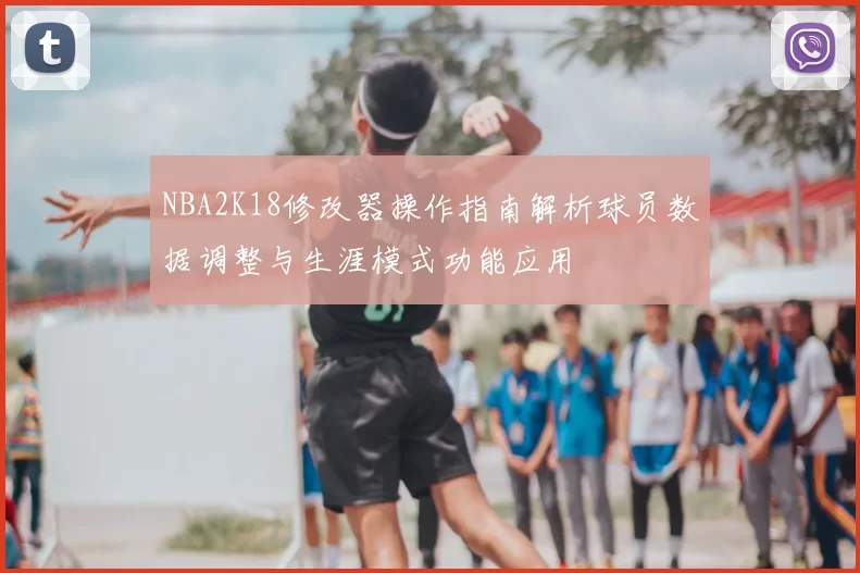 NBA2K18修改器操作指南解析球员数据调整与生涯模式功能应用
