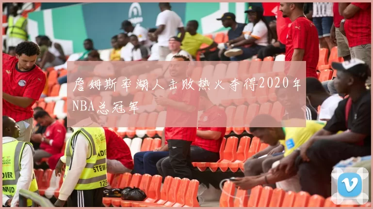 詹姆斯率湖人击败热火夺得2020年NBA总冠军