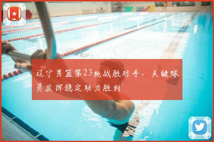 辽宁男篮第23轮战胜对手,关键球员发挥稳定助力胜利