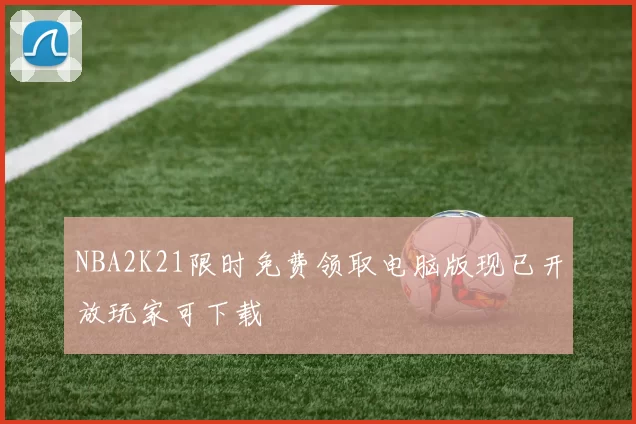 NBA2K21限时免费领取电脑版现已开放玩家可下载