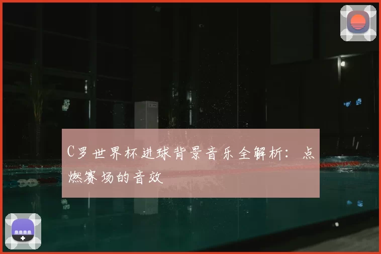 C罗世界杯进球背景音乐全解析：点燃赛场的音效