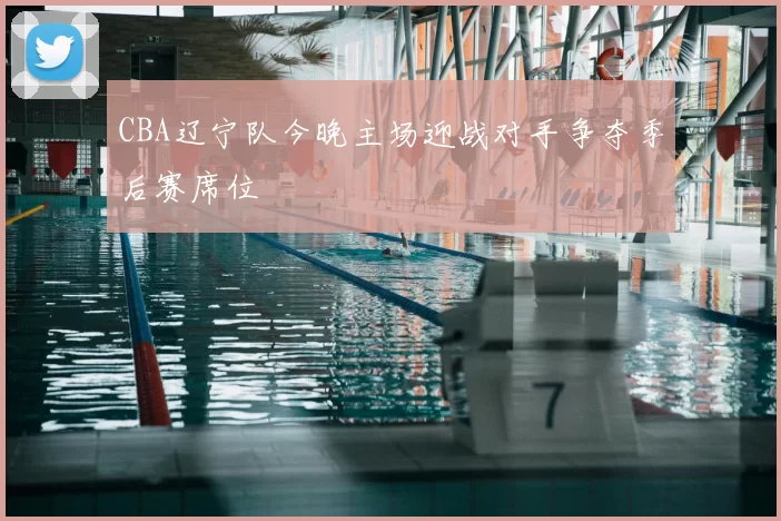 CBA辽宁队今晚主场迎战对手争夺季后赛席位