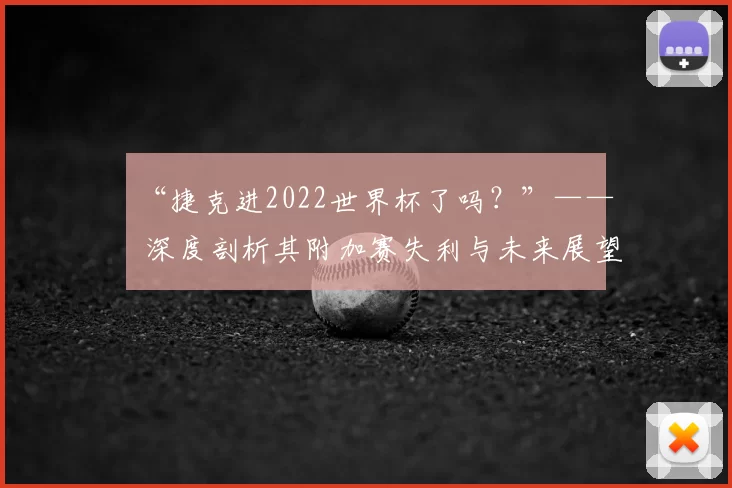 “捷克进2022世界杯了吗?”—— 深度剖析其附加赛失利与未来展望