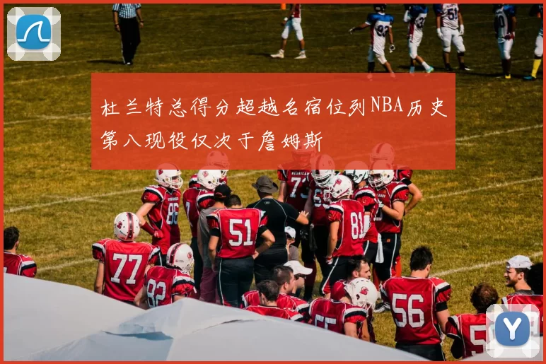 杜兰特总得分超越名宿位列NBA历史第八现役仅次于詹姆斯