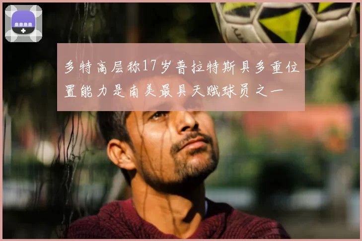 多特高层称17岁普拉特斯具多重位置能力是南美最具天赋球员之一