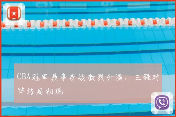 CBA冠军鼎争夺战激烈升温,三强对阵格局初现