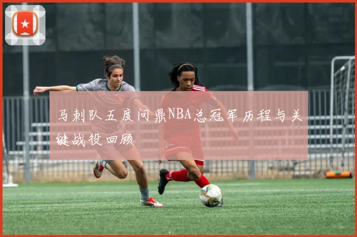 马刺队五度问鼎NBA总冠军历程与关键战役回顾