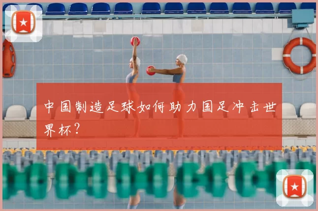 中国制造足球如何助力国足冲击世界杯？