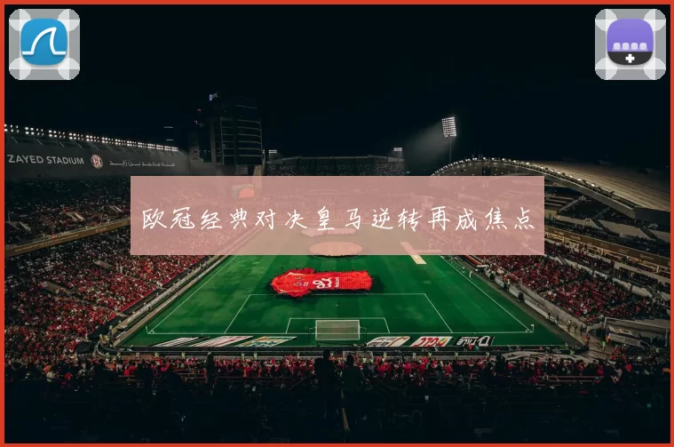 欧冠经典对决皇马逆转再成焦点