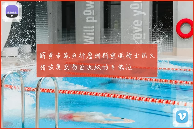 薪资专家分析詹姆斯重返骑士热火将恢复交易否决权的可能性