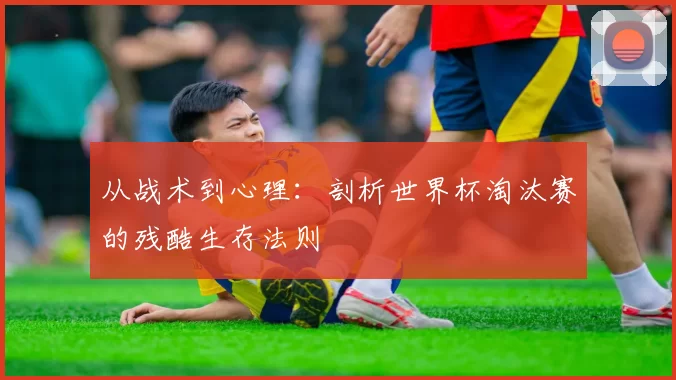 从战术到心理：剖析世界杯淘汰赛的残酷生存法则