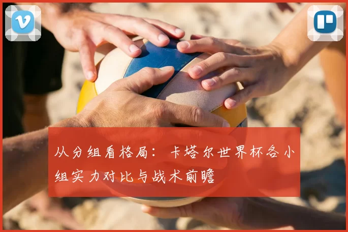 从分组看格局：卡塔尔世界杯各小组实力对比与战术前瞻