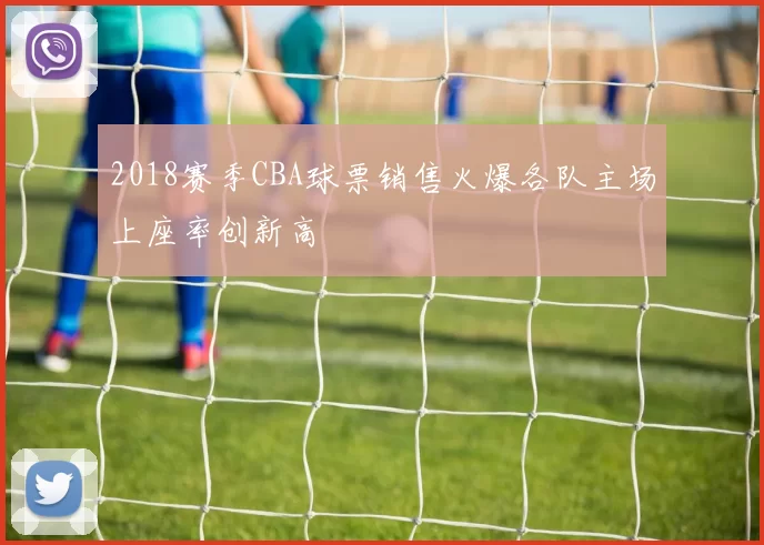 2018赛季CBA球票销售火爆各队主场上座率创新高