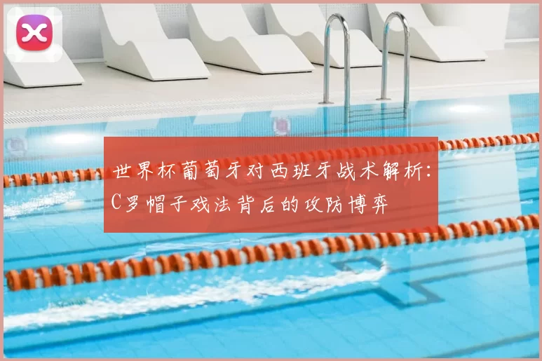 世界杯葡萄牙对西班牙战术解析:C罗帽子戏法背后的攻防博弈