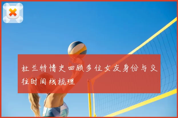 杜兰特情史回顾多位女友身份与交往时间线梳理
