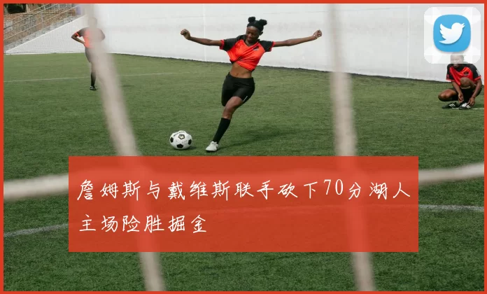 詹姆斯与戴维斯联手砍下70分湖人主场险胜掘金