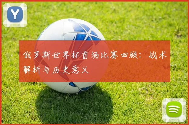 俄罗斯世界杯首场比赛回顾：战术解析与历史意义